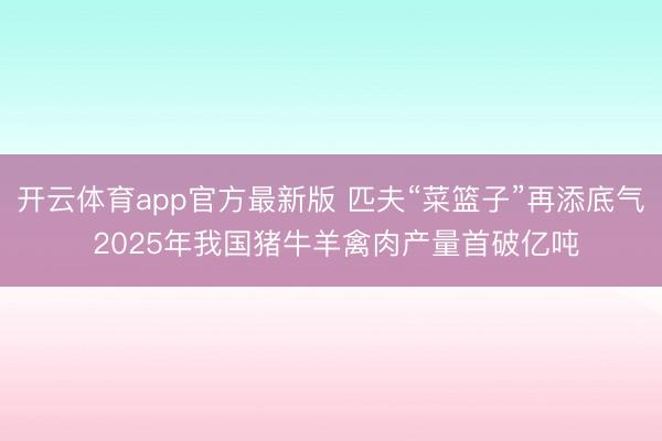开云体育app官方最新版 匹夫“菜篮子”再添底气 2025年我国猪牛羊禽肉产量首破亿吨
