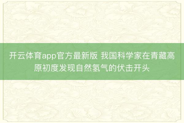 开云体育app官方最新版 我国科学家在青藏高原初度发现自然氢气的伏击开头