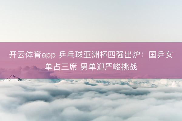 开云体育app 乒乓球亚洲杯四强出炉：国乒女单占三席 男单迎严峻挑战