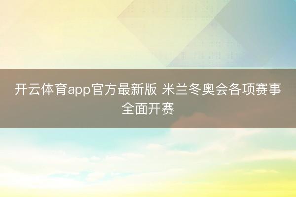开云体育app官方最新版 米兰冬奥会各项赛事全面开赛