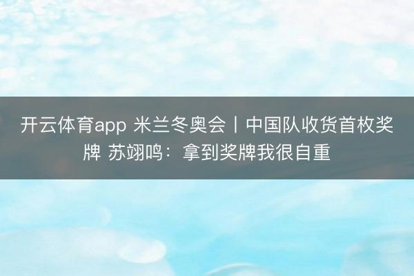 开云体育app 米兰冬奥会丨中国队收货首枚奖牌 苏翊鸣：拿到奖牌我很自重