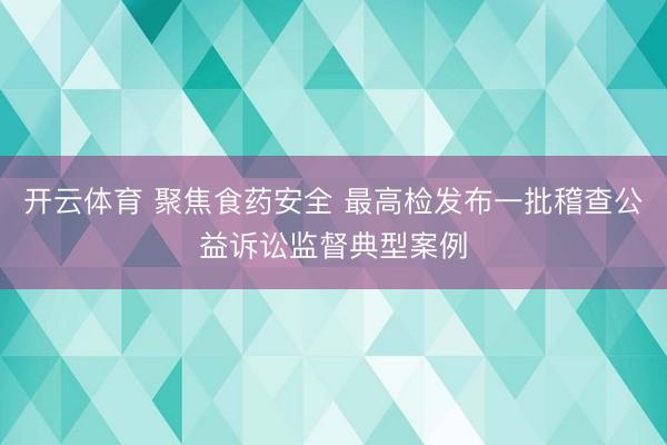 开云体育 聚焦食药安全 最高检发布一批稽查公益诉讼监督典型案例