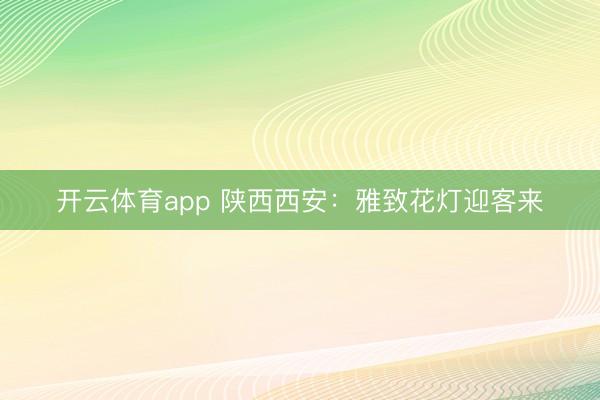 开云体育app 陕西西安：雅致花灯迎客来