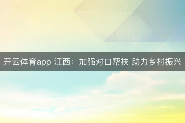 开云体育app 江西：加强对口帮扶 助力乡村振兴