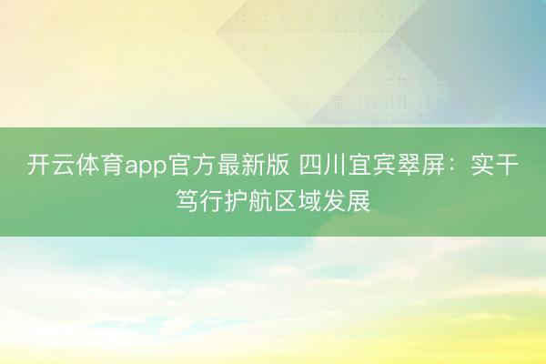 开云体育app官方最新版 四川宜宾翠屏：实干笃行护航区域发展
