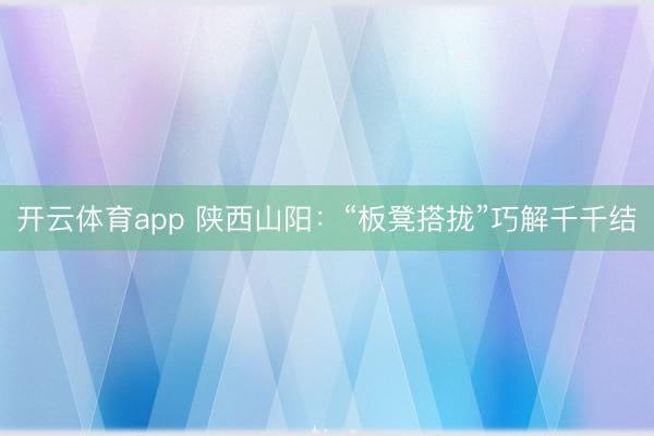 开云体育app 陕西山阳：“板凳搭拢”巧解千千结