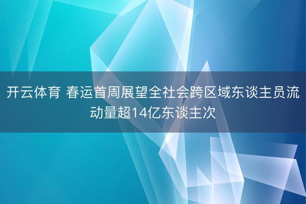 开云体育 春运首周展望全社会跨区域东谈主员流动量超14亿东谈主次