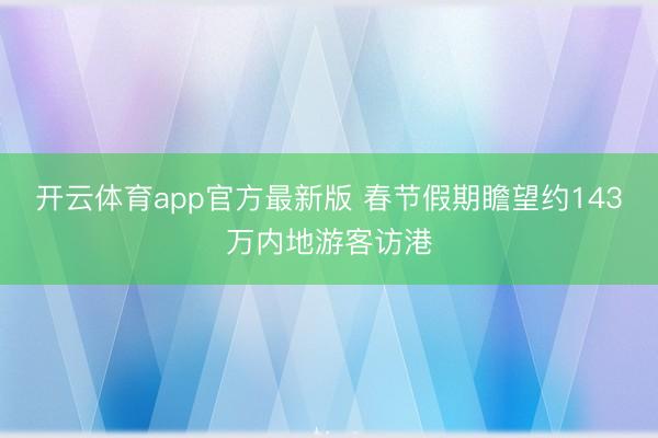开云体育app官方最新版 春节假期瞻望约143万内地游客访港