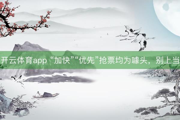 开云体育app “加快”“优先”抢票均为噱头,别上当