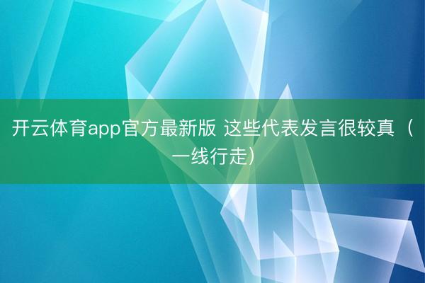 开云体育app官方最新版 这些代表发言很较真（一线行走）
