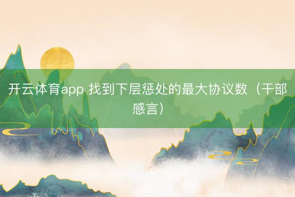 开云体育app 找到下层惩处的最大协议数（干部感言）