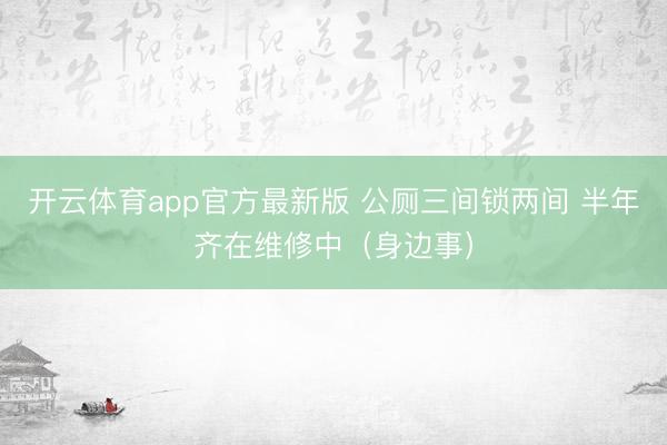 开云体育app官方最新版 公厕三间锁两间 半年齐在维修中（身边事）