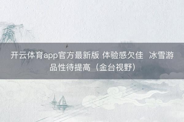 开云体育app官方最新版 体验感欠佳 冰雪游品性待提高(金台视野)