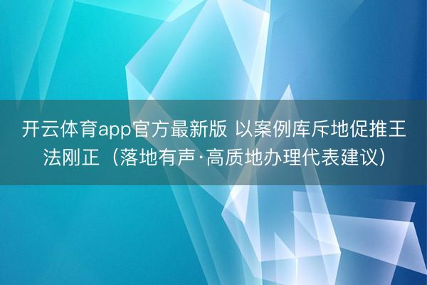 开云体育app官方最新版 以案例库斥地促推王法刚正（落地有声·高质地办理代表建议）