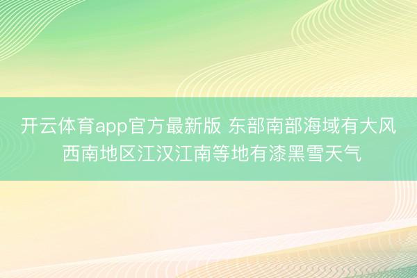 开云体育app官方最新版 东部南部海域有大风 西南地区江汉江南等地有漆黑雪天气
