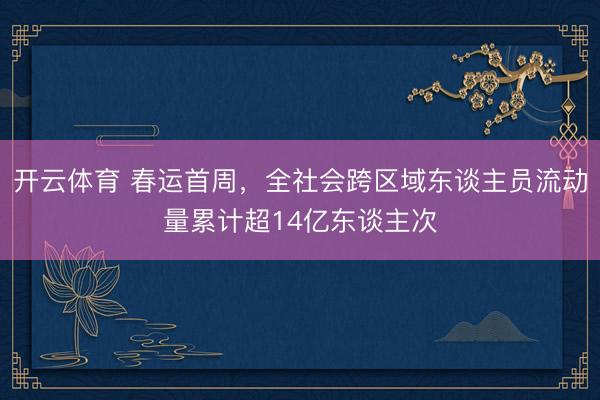 开云体育 春运首周，全社会跨区域东谈主员流动量累计超14亿东谈主次