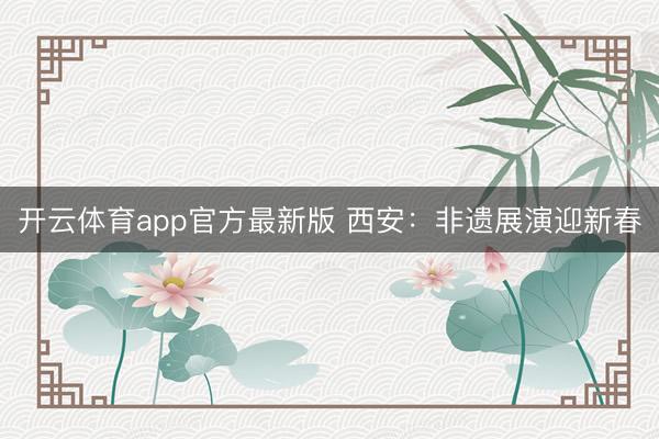 开云体育app官方最新版 西安：非遗展演迎新春