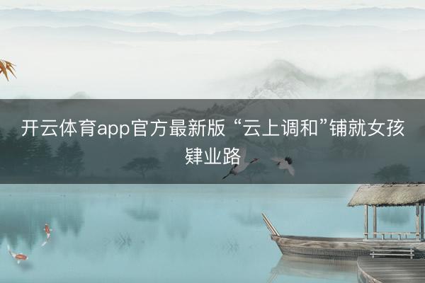 开云体育app官方最新版 “云上调和”铺就女孩肄业路