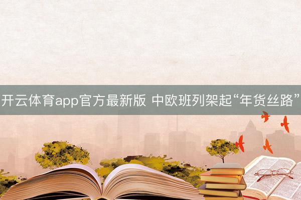 开云体育app官方最新版 中欧班列架起“年货丝路”