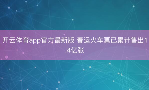 开云体育app官方最新版 春运火车票已累计售出1.4亿张