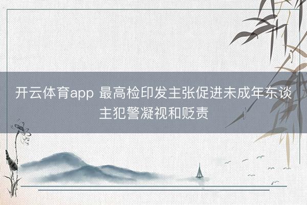 开云体育app 最高检印发主张促进未成年东谈主犯警凝视和贬责