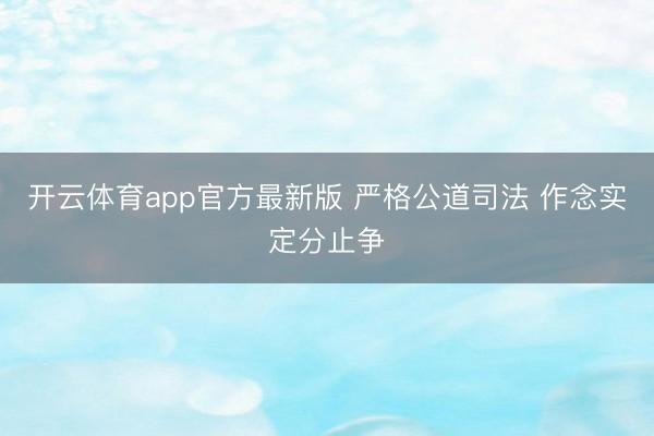 开云体育app官方最新版 严格公道司法 作念实定分止争