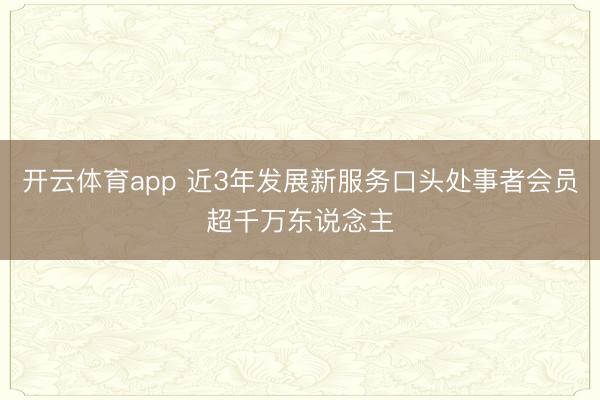 开云体育app 近3年发展新服务口头处事者会员超千万东说念主