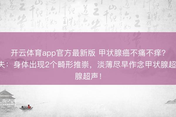开云体育app官方最新版 甲状腺癌不痛不痒?大夫:身体出现2个畸形推崇,淡薄尽早作念甲状腺超声!