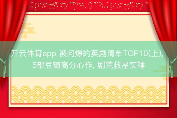 开云体育app 被问爆的英剧清单TOP10(上)， 5部豆瓣高分心作， 剧荒救星实锤