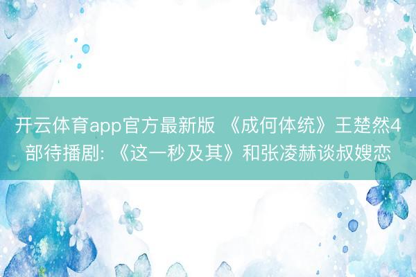 开云体育app官方最新版 《成何体统》王楚然4部待播剧: 《这一秒及其》和张凌赫谈叔嫂恋