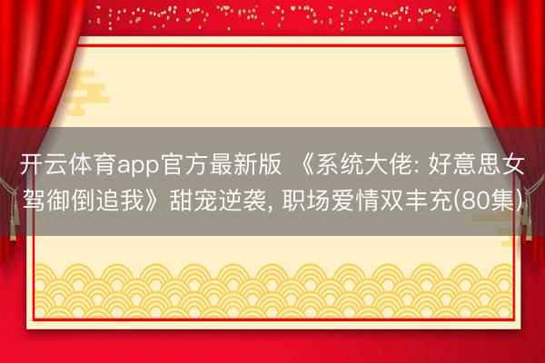 开云体育app官方最新版 《系统大佬: 好意思女驾御倒追我》甜宠逆袭， 职场爱情双丰充(80集)
