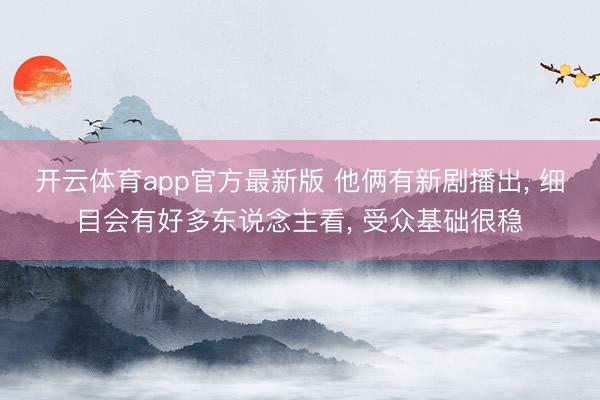 开云体育app官方最新版 他俩有新剧播出， 细目会有好多东说念主看， 受众基础很稳