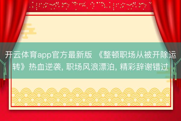 开云体育app官方最新版 《整顿职场从被开除运转》热血逆袭， 职场风浪漂泊， 精彩辞谢错过