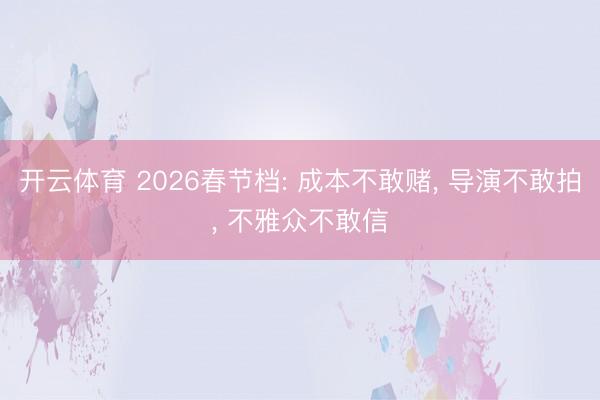 开云体育 2026春节档: 成本不敢赌， 导演不敢拍， 不雅众不敢信