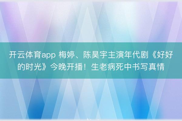 开云体育app 梅婷、陈昊宇主演年代剧《好好的时光》今晚开播！生老病死中书写真情