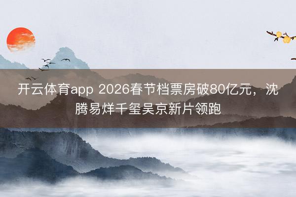 开云体育app 2026春节档票房破80亿元，沈腾易烊千玺吴京新片领跑