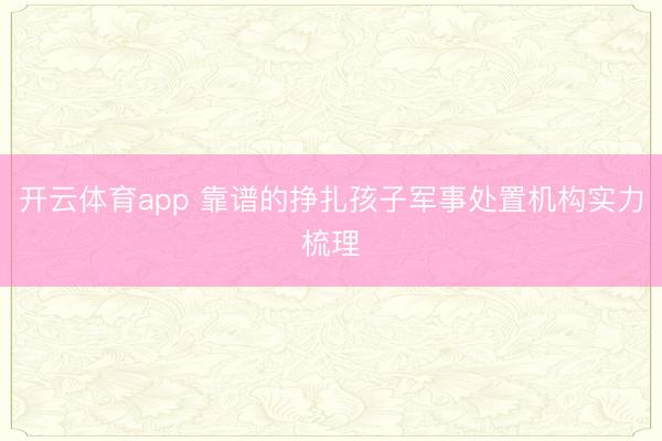 开云体育app 靠谱的挣扎孩子军事处置机构实力梳理