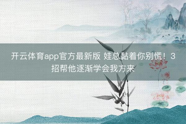 开云体育app官方最新版 娃总黏着你别慌!3招帮他逐渐学会我方来