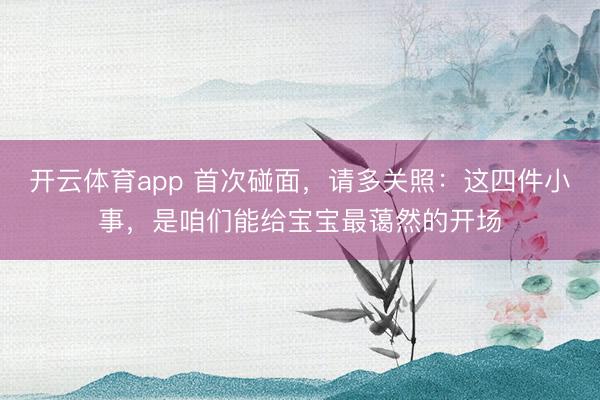 开云体育app 首次碰面，请多关照：这四件小事，是咱们能给宝宝最蔼然的开场