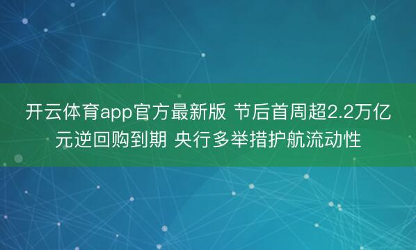 开云体育app官方最新版 节后首周超2.2万亿元逆回购到期 央行多举措护航流动性