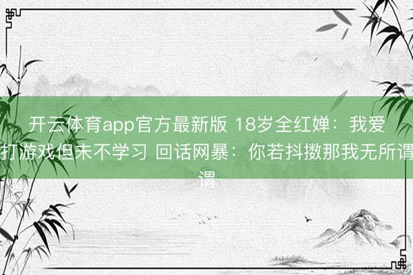 开云体育app官方最新版 18岁全红婵:我爱打游戏但未不学习 回话网暴:你若抖擞那我无所谓