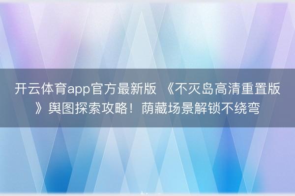 开云体育app官方最新版 《不灭岛高清重置版》舆图探索攻略！荫藏场景解锁不绕弯