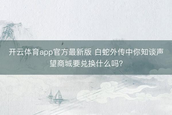 开云体育app官方最新版 白蛇外传中你知谈声望商城要兑换什么吗?