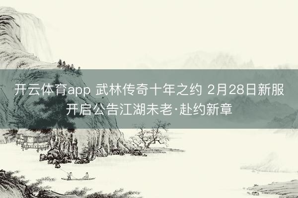 开云体育app 武林传奇十年之约 2月28日新服开启公告江湖未老·赴约新章