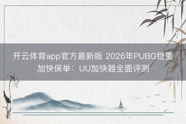 开云体育app官方最新版 2026年PUBG稳重加快保举:UU加快器全面评测