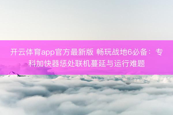 开云体育app官方最新版 畅玩战地6必备:专科加快器惩处联机蔓延与运行难题