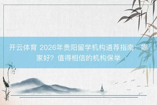 开云体育 2026年贵阳留学机构遴荐指南：哪家好？值得相信的机构保举