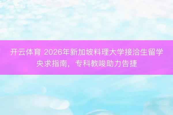 开云体育 2026年新加坡料理大学接洽生留学央求指南,专科教唆助力告捷