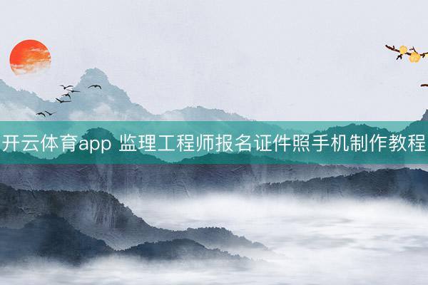 开云体育app 监理工程师报名证件照手机制作教程