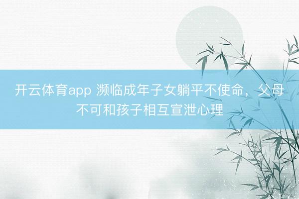 开云体育app 濒临成年子女躺平不使命，父母不可和孩子相互宣泄心理